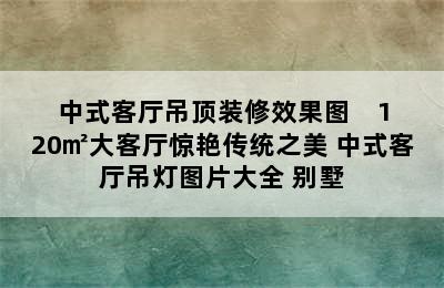 中式客厅吊顶装修效果图    120㎡大客厅惊艳传统之美 中式客厅吊灯图片大全 别墅